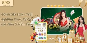 Đánh Giá 8OK - Trải Nghiệm Thực Tế Của Hội Viên Ở Nền Tảng